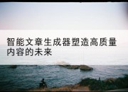 智能文章生成器塑造高质量内容的未来