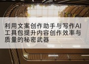 利用文案创作助手与写作AI工具包提升内容创作效率与质量的秘密武器
