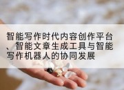 智能写作时代内容创作平台、智能文章生成工具与智能写作机器人的协同发展