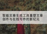 智能文章生成工具重塑文章创作与在线写作的新纪元