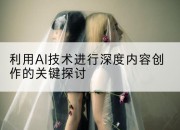 利用AI技术进行深度内容创作的关键探讨