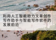 利用人工智能助力文章创作写作助手与智能写作软件的发展前沿