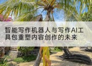 智能写作机器人与写作AI工具包重塑内容创作的未来