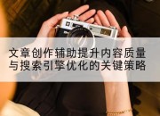文章创作辅助提升内容质量与搜索引擎优化的关键策略