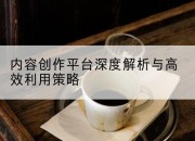 内容创作平台深度解析与高效利用策略