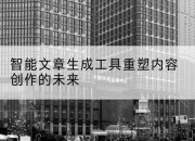 智能文章生成工具重塑内容创作的未来