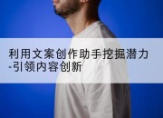 利用文案创作助手挖掘潜力-引领内容创新
