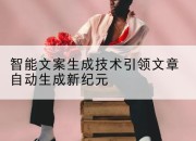 智能文案生成技术引领文章自动生成新纪元
