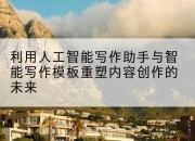 利用人工智能写作助手与智能写作模板重塑内容创作的未来