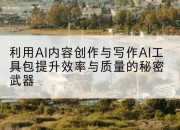 利用AI内容创作与写作AI工具包提升效率与质量的秘密武器