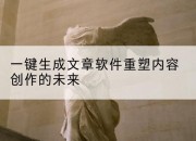 一键生成文章软件重塑内容创作的未来