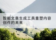 智能文章生成工具重塑内容创作的未来