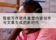 智能写作软件重塑内容创作与文章生成的新时代