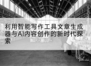利用智能写作工具文章生成器与AI内容创作的新时代探索