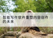 智能写作软件重塑内容创作的未来