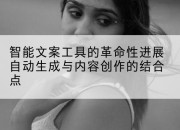 智能文案工具的革命性进展自动生成与内容创作的结合点