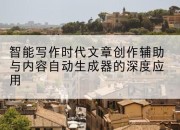 智能写作时代文章创作辅助与内容自动生成器的深度应用
