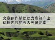 文章创作辅助助力高效产出优质内容的五大关键要素