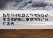 智能写作机器人与内容自动生成器的崛起重塑内容产业的未来