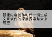智能内容创作时代一键生成文章软件的深度探索与未来展望