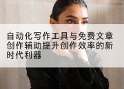 自动化写作工具与免费文章创作辅助提升创作效率的新时代利器