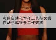 利用自动化写作工具与文案自动生成提升工作效率