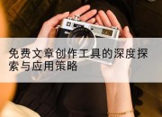 免费文章创作工具的深度探索与应用策略