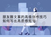 朋友圈文案的高级创作技巧如何写出高质感短句