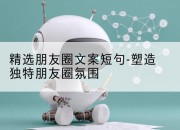 精选朋友圈文案短句-塑造独特朋友圈氛围
