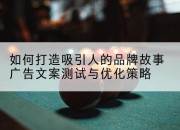 如何打造吸引人的品牌故事广告文案测试与优化策略