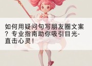 如何用疑问句写朋友圈文案?专业指南助你吸引目光-直击心灵!