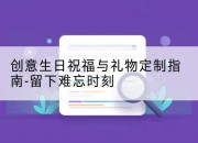 创意生日祝福与礼物定制指南-留下难忘时刻