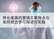 转化率高的营销文案特点与如何结合学习网进行实践
