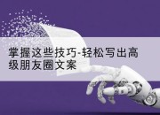 掌握这些技巧-轻松写出高级朋友圈文案
