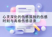心灵深处的伤感孤独的伤感时刻与高级伤感语录