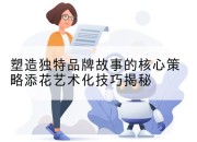 塑造独特品牌故事的核心策略添花艺术化技巧揭秘