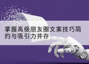 掌握高级朋友圈文案技巧简约与吸引力并存