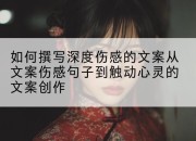 如何撰写深度伤感的文案从文案伤感句子到触动心灵的文案创作
