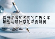 提升品牌知名度的广告文案策划与设计原则深度解析