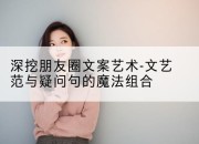 深挖朋友圈文案艺术-文艺范与疑问句的魔法组合