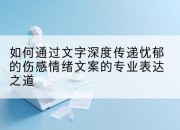 如何通过文字深度传递忧郁的伤感情绪文案的专业表达之道