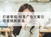 打破常规-创意广告文案引领营销新潮流
