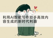 利用AI智能写作助手高效内容生成的新时代利器