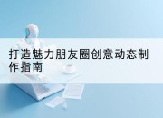 打造魅力朋友圈创意动态制作指南