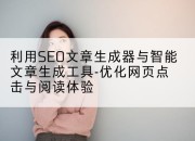 利用SEO文章生成器与智能文章生成工具-优化网页点击与阅读体验