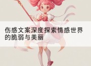 伤感文案深度探索情感世界的脆弱与美丽