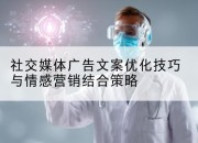 社交媒体广告文案优化技巧与情感营销结合策略