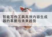 智能写作工具高效内容生成器的革新与未来趋势