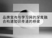 品牌宣传与学习网的深度融合构建知识传递的桥梁