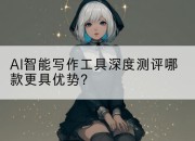 AI智能写作工具深度测评哪款更具优势?